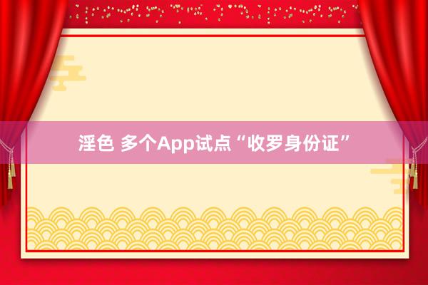 淫色 多个App试点“收罗身份证”