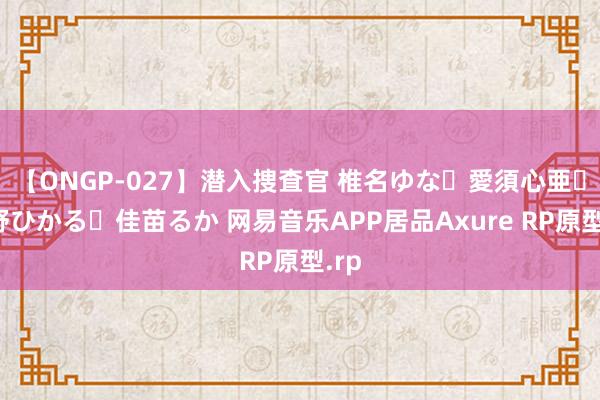 【ONGP-027】潜入捜査官 椎名ゆな・愛須心亜・紺野ひかる・佳苗るか 网易音乐APP居品Axure RP原型.rp