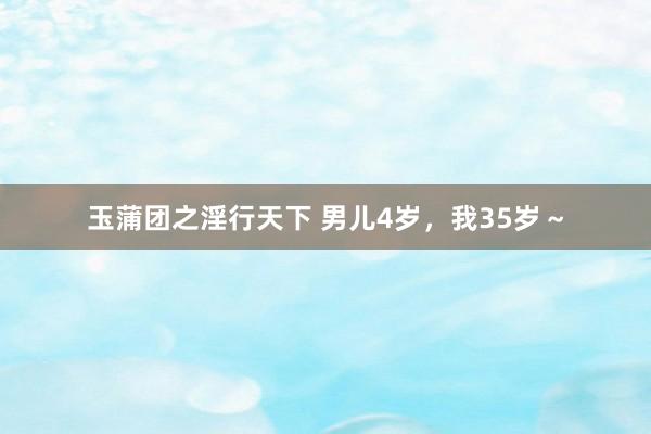 玉蒲团之淫行天下 男儿4岁，我35岁～