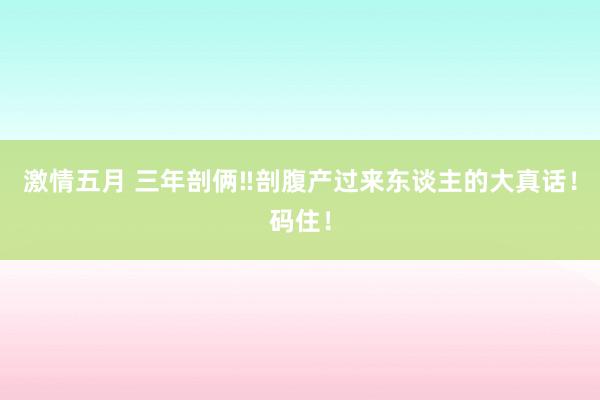 激情五月 三年剖俩‼剖腹产过来东谈主的大真话！码住！