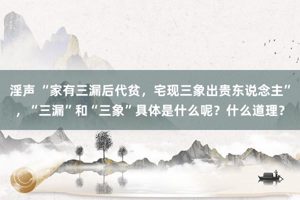 淫声 “家有三漏后代贫，宅现三象出贵东说念主”，“三漏”和“三象”具体是什么呢？什么道理？