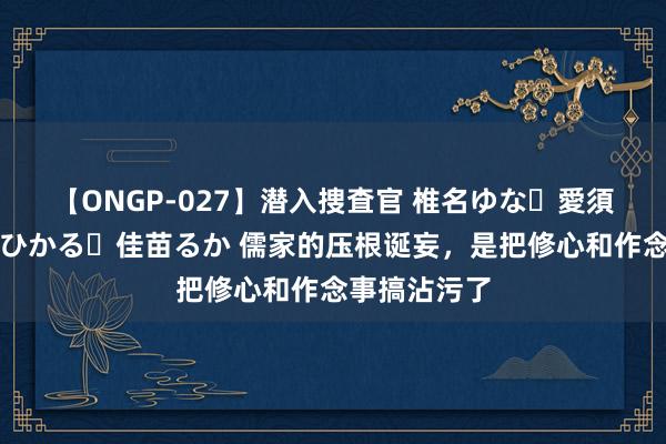 【ONGP-027】潜入捜査官 椎名ゆな・愛須心亜・紺野ひかる・佳苗るか 儒家的压根诞妄，是把修心和作念事搞沾污了