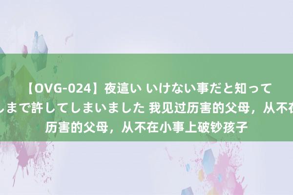 【OVG-024】夜這い いけない事だと知っていたけど生中出しまで許してしまいました 我见过历害的父母，从不在小事上破钞孩子