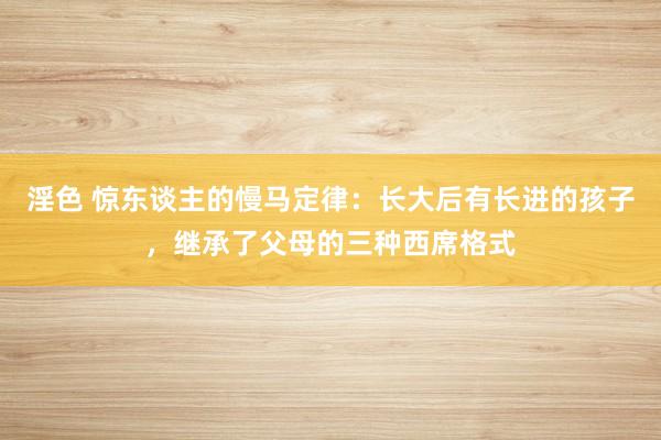 淫色 惊东谈主的慢马定律：长大后有长进的孩子，继承了父母的三种西席格式