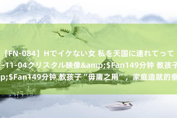 【FN-084】Hでイケない女 私を天国に連れてって 3</a>2007-11-04クリスタル映像&$Fan149分钟 教孩子“毋庸之用”，家庭造就的垂危一环