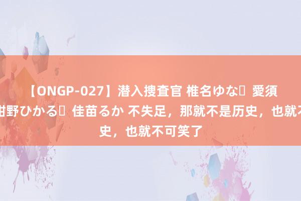 【ONGP-027】潜入捜査官 椎名ゆな・愛須心亜・紺野ひかる・佳苗るか 不失足，那就不是历史，也就不可笑了