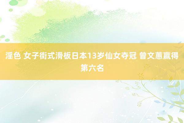 淫色 女子街式滑板日本13岁仙女夺冠 曾文蕙赢得第六名