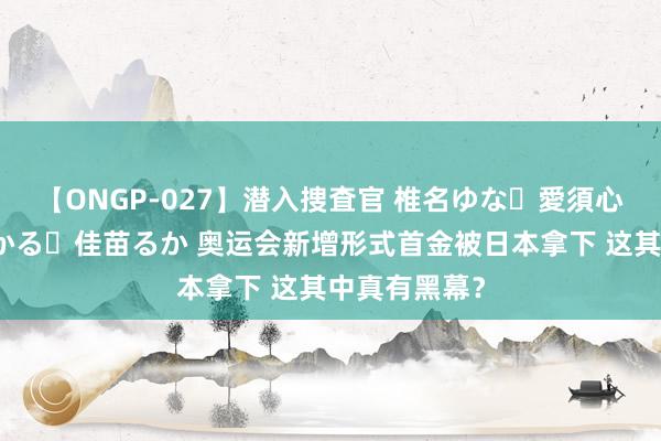 【ONGP-027】潜入捜査官 椎名ゆな・愛須心亜・紺野ひかる・佳苗るか 奥运会新增形式首金被日本拿下 这其中真有黑幕？