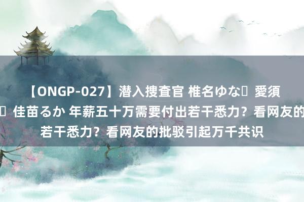 【ONGP-027】潜入捜査官 椎名ゆな・愛須心亜・紺野ひかる・佳苗るか 年薪五十万需要付出若干悉力？看网友的批驳引起万千共识