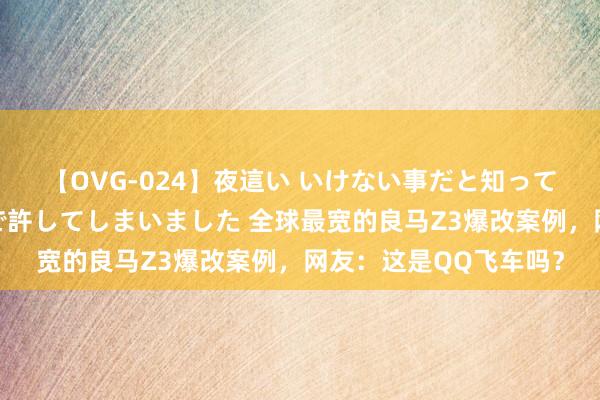 【OVG-024】夜這い いけない事だと知っていたけど生中出しまで許してしまいました 全球最宽的良马Z3爆改案例，网友：这是QQ飞车吗？