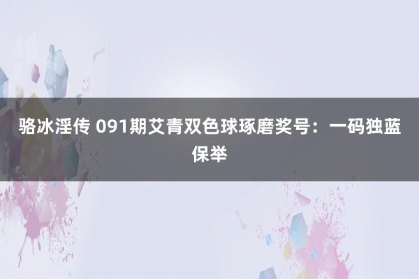 骆冰淫传 091期艾青双色球琢磨奖号：一码独蓝保举