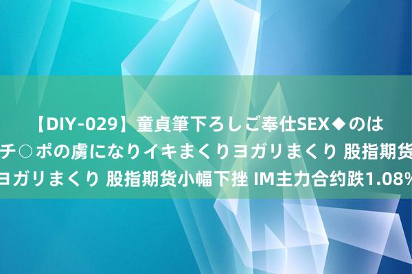 【DIY-029】童貞筆下ろしご奉仕SEX◆のはずが媚薬で一転！！童貞チ○ポの虜になりイキまくりヨガリまくり 股指期货小幅下挫 IM主力合约跌1.08%