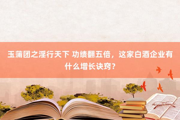 玉蒲团之淫行天下 功绩翻五倍，这家白酒企业有什么增长诀窍？