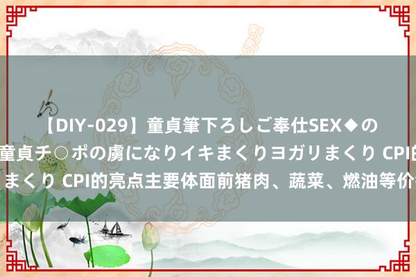 【DIY-029】童貞筆下ろしご奉仕SEX◆のはずが媚薬で一転！！童貞チ○ポの虜になりイキまくりヨガリまくり CPI的亮点主要体面前猪肉、蔬菜、燃油等价钱的拉动上