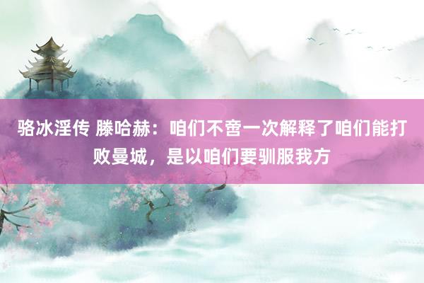 骆冰淫传 滕哈赫：咱们不啻一次解释了咱们能打败曼城，是以咱们要驯服我方