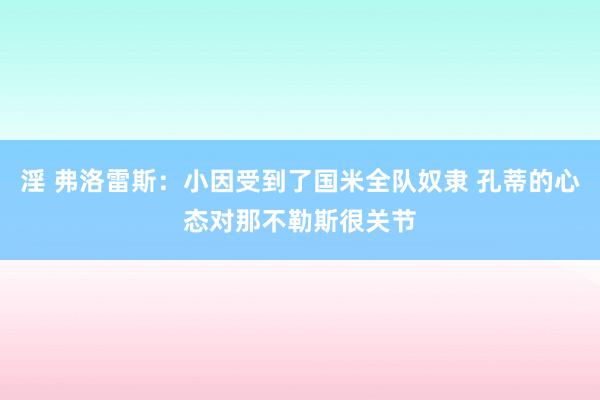 淫 弗洛雷斯：小因受到了国米全队奴隶 孔蒂的心态对那不勒斯很关节