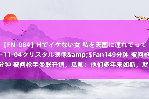 【FN-084】Hでイケない女 私を天国に連れてって 3</a>2007-11-04クリスタル映像&$Fan149分钟 被问枪手曼联开销，瓜帅：他们多年来如斯，就曼城用钱才被炒新闻