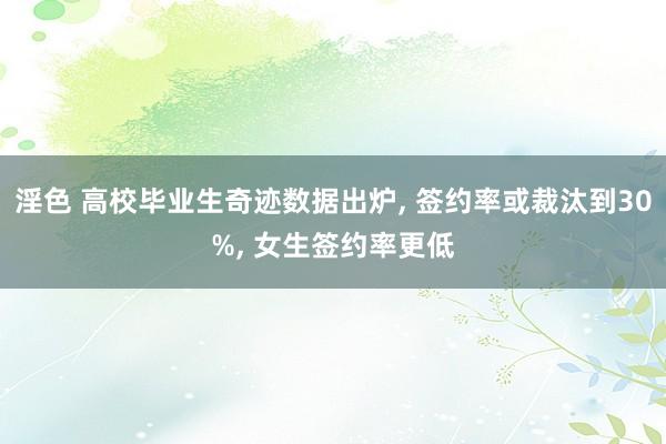 淫色 高校毕业生奇迹数据出炉, 签约率或裁汰到30%, 女生签约率更低