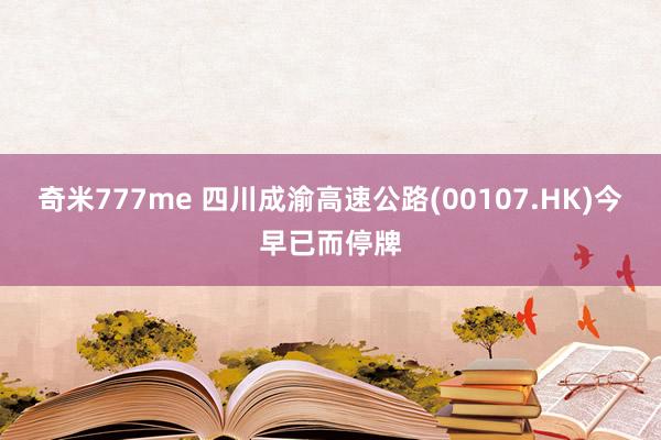 奇米777me 四川成渝高速公路(00107.HK)今早已而停牌