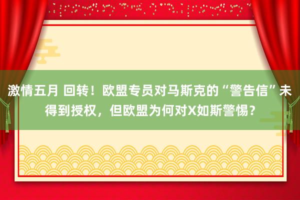 激情五月 回转！欧盟专员对马斯克的“警告信”未得到授权，但欧盟为何对X如斯警惕？