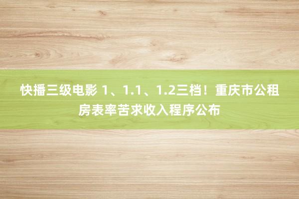 快播三级电影 1、1.1、1.2三档！重庆市公租房表率苦求收入程序公布