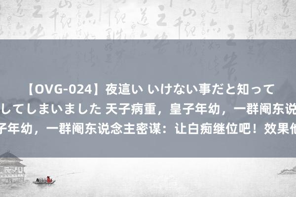 【OVG-024】夜這い いけない事だと知っていたけど生中出しまで許してしまいました 天子病重，皇子年幼，一群阉东说念主密谋：让白痴继位吧！效果他们惨了