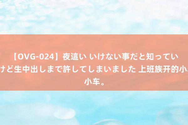 【OVG-024】夜這い いけない事だと知っていたけど生中出しまで許してしまいました 上班族开的小车。