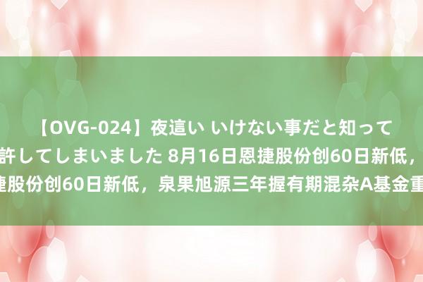 【OVG-024】夜這い いけない事だと知っていたけど生中出しまで許してしまいました 8月16日恩捷股份创60日新低，泉果旭源三年握有期混杂A基金重仓该股