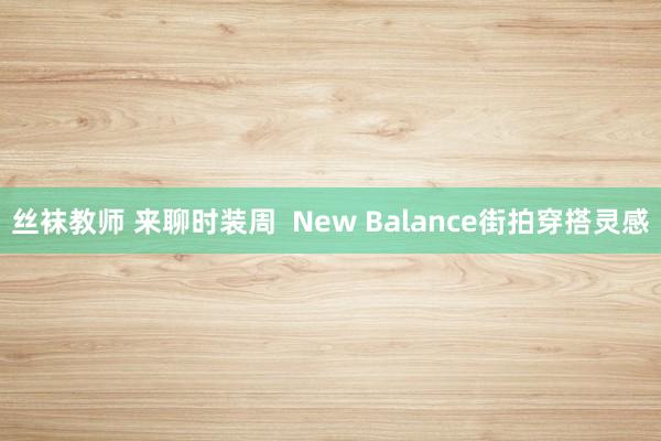 丝袜教师 来聊时装周  New Balance街拍穿搭灵感