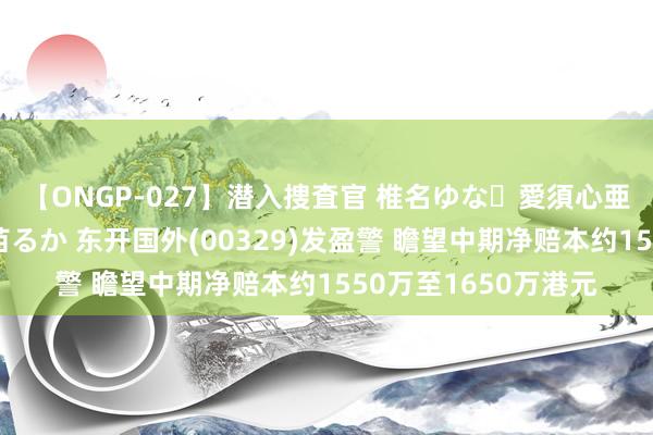 【ONGP-027】潜入捜査官 椎名ゆな・愛須心亜・紺野ひかる・佳苗るか 东开国外(00329)发盈警 瞻望中期净赔本约1550万至1650万港元