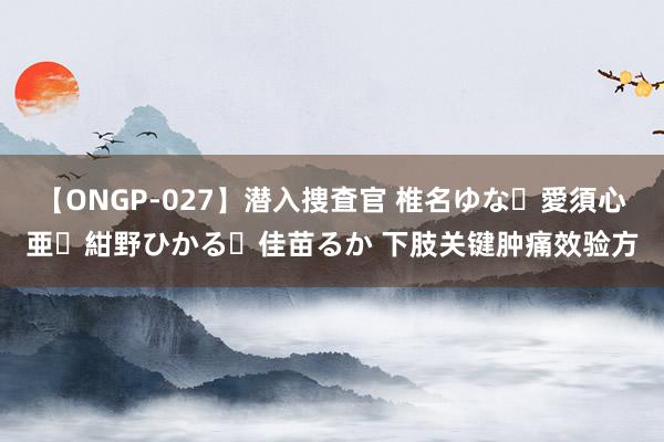 【ONGP-027】潜入捜査官 椎名ゆな・愛須心亜・紺野ひかる・佳苗るか 下肢关键肿痛效验方