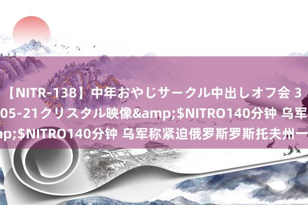 【NITR-138】中年おやじサークル中出しオフ会 3 杏</a>2015-05-21クリスタル映像&$NITRO140分钟 乌军称紧迫俄罗斯罗斯托夫州一油库