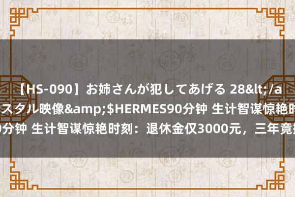 【HS-090】お姉さんが犯してあげる 28</a>2004-10-01クリスタル映像&$HERMES90分钟 生计智谋惊艳时刻：退休金仅3000元，三年竟攒下18万！