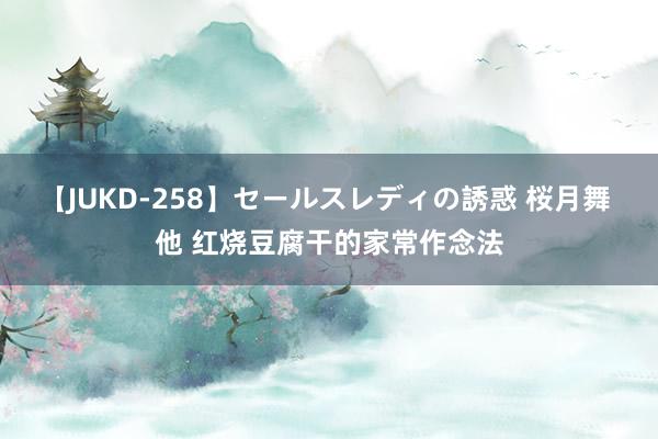 【JUKD-258】セールスレディの誘惑 桜月舞 他 红烧豆腐干的家常作念法