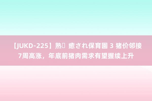 【JUKD-225】熟・癒され保育園 3 猪价邻接7周高涨，年底前猪肉需求有望握续上升