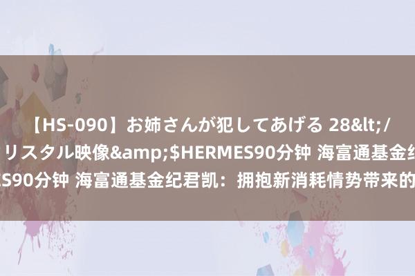 【HS-090】お姉さんが犯してあげる 28</a>2004-10-01クリスタル映像&$HERMES90分钟 海富通基金纪君凯：拥抱新消耗情势带来的投资契机