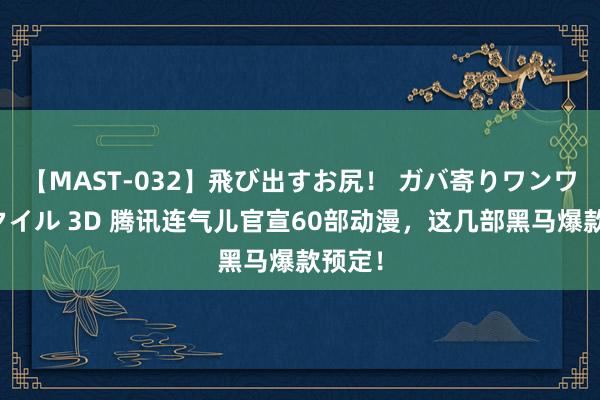 【MAST-032】飛び出すお尻！ ガバ寄りワンワンスタイル 3D 腾讯连气儿官宣60部动漫，这几部黑马爆款预定！