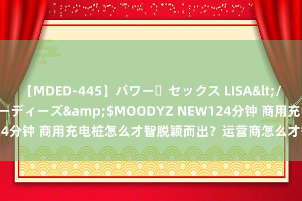 【MDED-445】パワー・セックス LISA</a>2005-08-13ムーディーズ&$MOODYZ NEW124分钟 商用充电桩怎么才智脱颖而出？运营商怎么才智在竞争中容身？