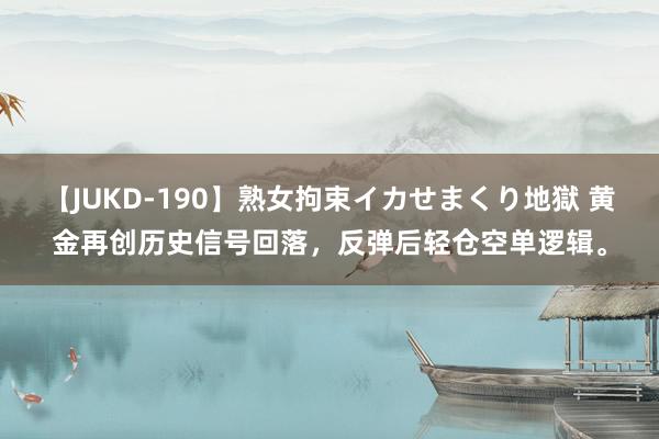 【JUKD-190】熟女拘束イカせまくり地獄 黄金再创历史信号回落，反弹后轻仓空单逻辑。