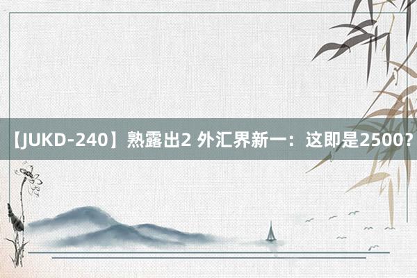 【JUKD-240】熟露出2 外汇界新一：这即是2500？