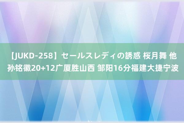 【JUKD-258】セールスレディの誘惑 桜月舞 他 孙铭徽20+12广厦胜山西 邹阳16分福建大捷宁波