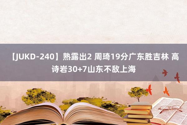 【JUKD-240】熟露出2 周琦19分广东胜吉林 高诗岩30+7山东不敌上海