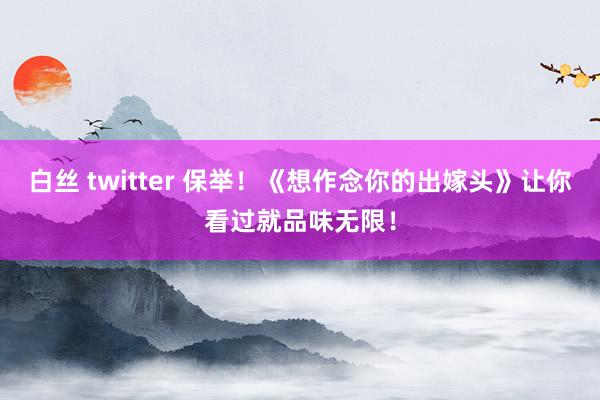 白丝 twitter 保举！《想作念你的出嫁头》让你看过就品味无限！