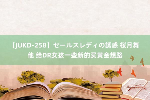 【JUKD-258】セールスレディの誘惑 桜月舞 他 给DR女孩一些新的买黄金想路