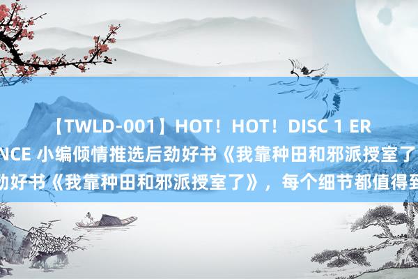 【TWLD-001】HOT！HOT！DISC 1 ERO-BODY BURNING DANCE 小编倾情推选后劲好书《我靠种田和邪派授室了》，每个细节都值得到味