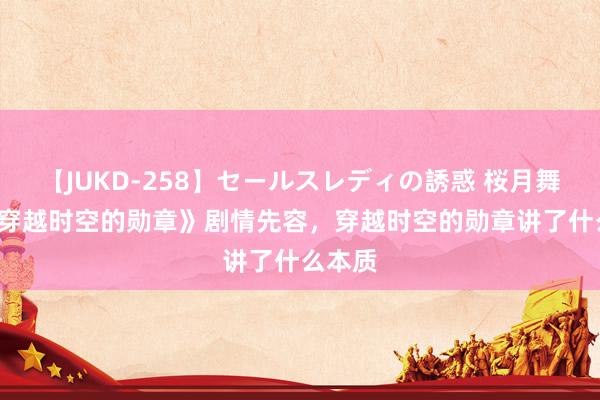 【JUKD-258】セールスレディの誘惑 桜月舞 他 《穿越时空的勋章》剧情先容，穿越时空的勋章讲了什么本质