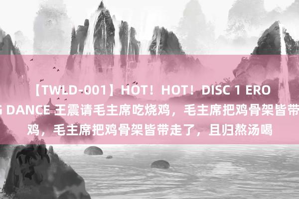 【TWLD-001】HOT！HOT！DISC 1 ERO-BODY BURNING DANCE 王震请毛主席吃烧鸡，毛主席把鸡骨架皆带走了，且归熬汤喝