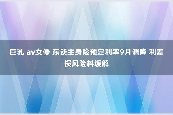 巨乳 av女優 东谈主身险预定利率9月调降 利差损风险料缓解