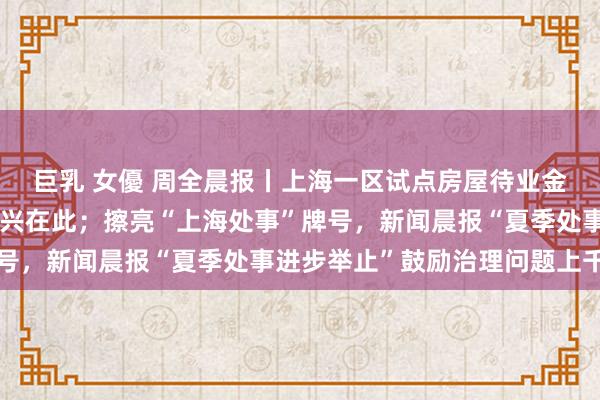 巨乳 女優 周全晨报丨上海一区试点房屋待业金，业主需要出钱吗？复兴在此；擦亮“上海处事”牌号，新闻晨报“夏季处事进步举止”鼓励治理问题上千件