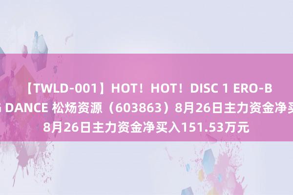 【TWLD-001】HOT！HOT！DISC 1 ERO-BODY BURNING DANCE 松炀资源（603863）8月26日主力资金净买入151.53万元